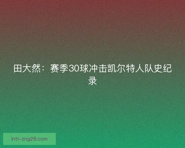 田大然:赛季30球冲击凯尔特人队史纪录 田大然:赛季30球冲击凯尔特人队史纪录