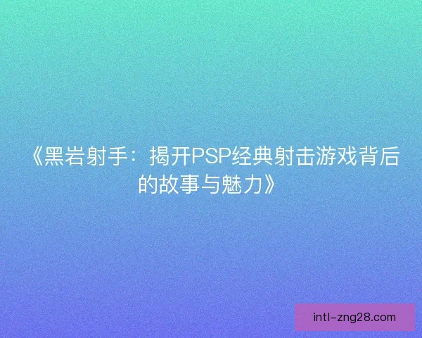 《黑岩射手：揭开PSP经典射击游戏背后的故事与魅力》