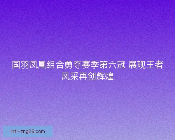 国羽凤凰组合勇夺赛季第六冠 展现王者风采再创辉煌