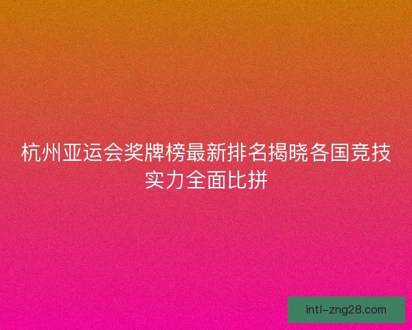 杭州亚运会奖牌榜最新排名揭晓各国竞技实力全面比拼