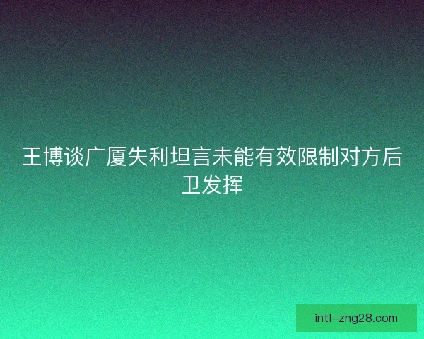 王博谈广厦失利坦言未能有效限制对方后卫发挥 王博谈广厦失利坦言未能有效限制对方后卫发挥