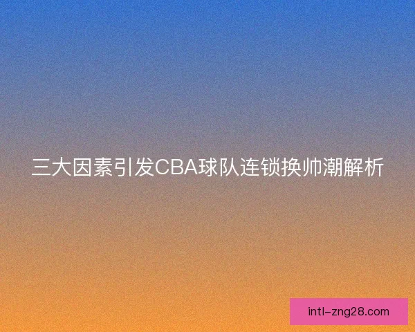 三大因素引发CBA球队连锁换帅潮解析