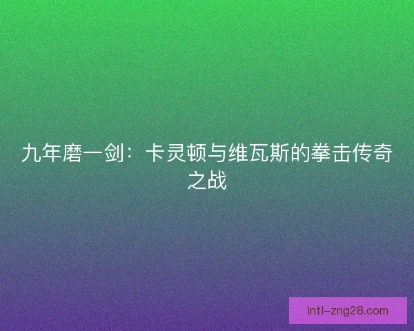 九年磨一剑：卡灵顿与维瓦斯的拳击传奇之战