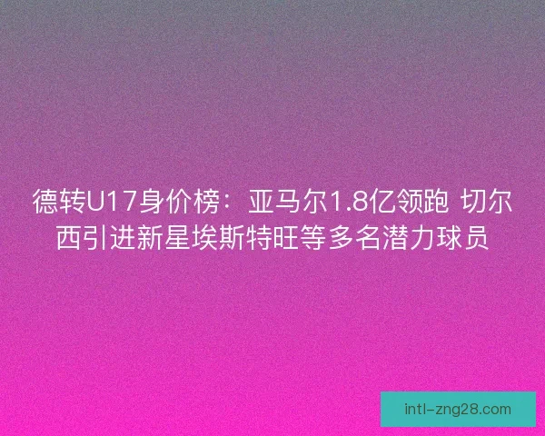 德转U17身价榜：亚马尔1.8亿领跑 切尔西引进新星埃斯特旺等多名潜力球员