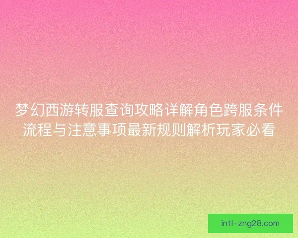 梦幻西游转服查询攻略详解角色跨服条件流程与注意事项最新规则解析玩家必看