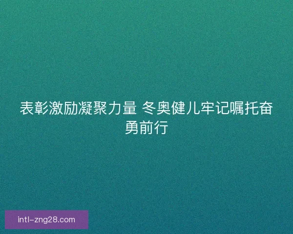 表彰激励凝聚力量 冬奥健儿牢记嘱托奋勇前行