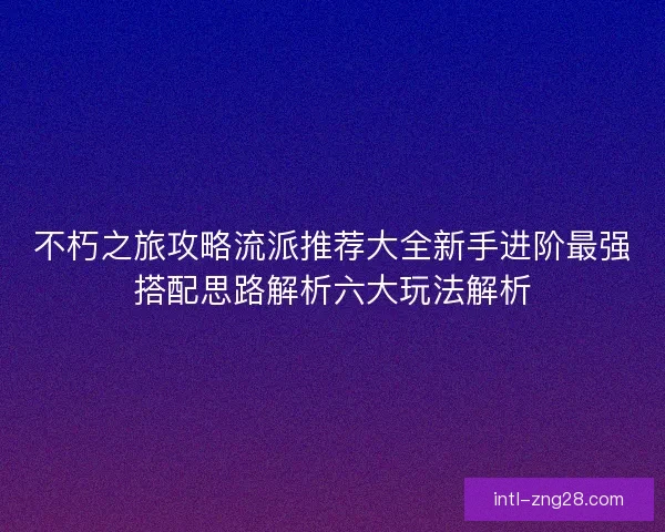 不朽之旅攻略流派推荐大全新手进阶最强搭配思路解析六大玩法解析