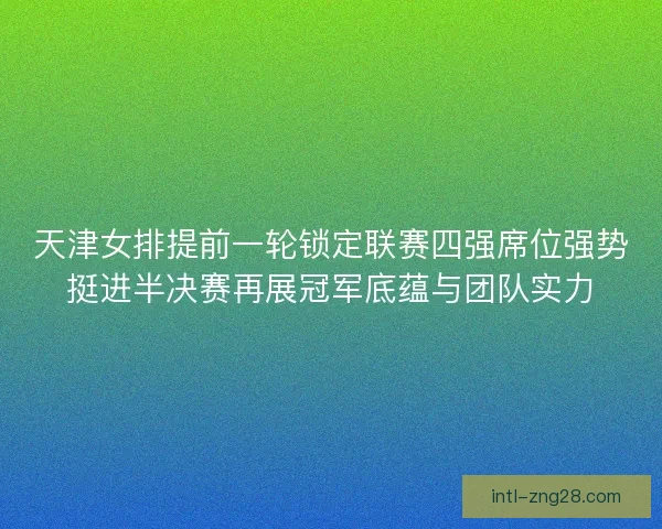 天津女排提前一轮锁定联赛四强席位强势挺进半决赛再展冠军底蕴与团队实力 天津女排提前一轮锁定联赛四强席位强势挺进半决赛再展冠军底蕴与团队实力