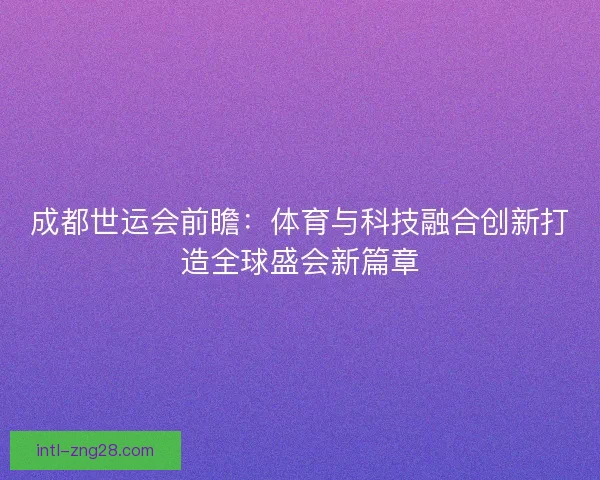 成都世运会前瞻：体育与科技融合创新打造全球盛会新篇章