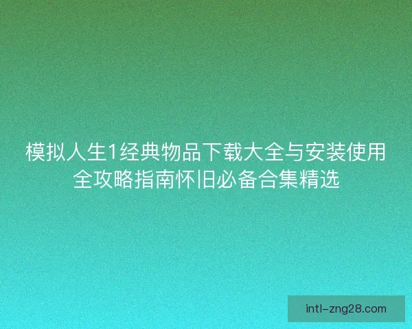 模拟人生1经典物品下载大全与安装使用全攻略指南怀旧必备合集精选 模拟人生1经典物品下载大全与安装使用全攻略指南怀旧必备合集精选