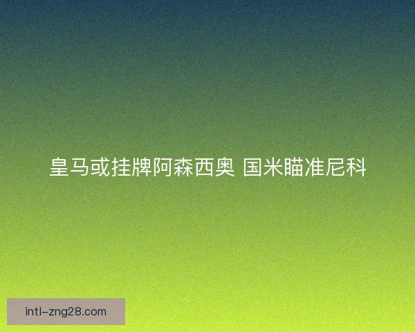 皇马或挂牌阿森西奥 国米瞄准尼科 皇马或挂牌阿森西奥 国米瞄准尼科