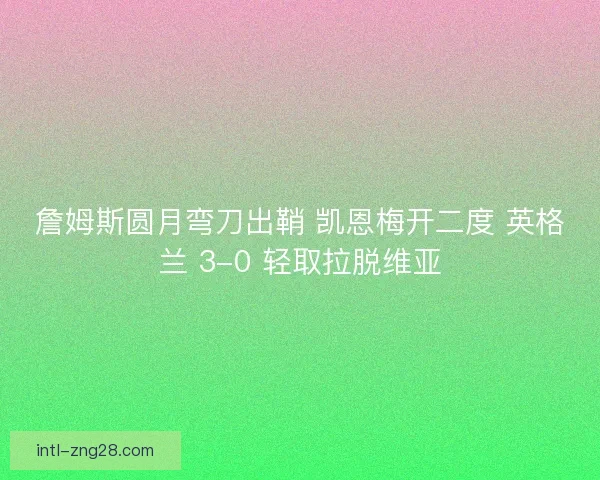 詹姆斯圆月弯刀出鞘 凯恩梅开二度 英格兰 3-0 轻取拉脱维亚