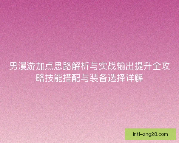 男漫游加点思路解析与实战输出提升全攻略技能搭配与装备选择详解