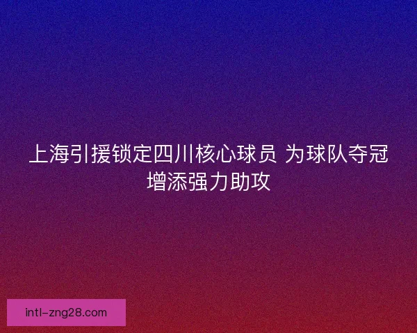 上海引援锁定四川核心球员 为球队夺冠增添强力助攻 上海引援锁定四川核心球员 为球队夺冠增添强力助攻