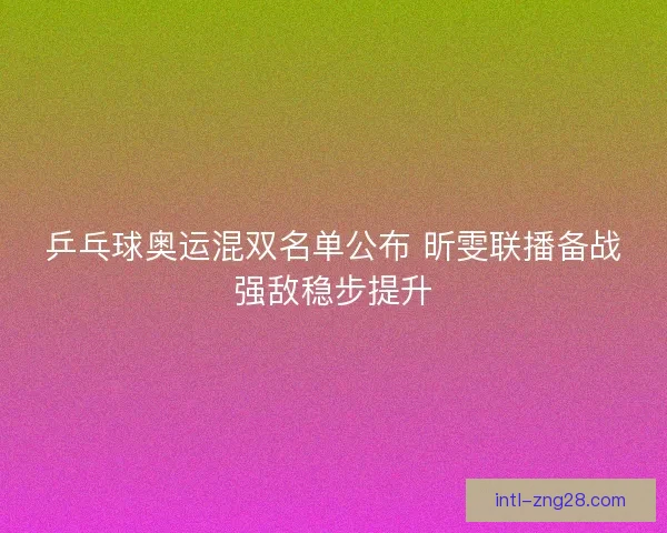 乒乓球奥运混双名单公布 昕雯联播备战强敌稳步提升