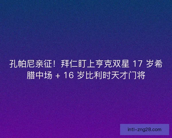 孔帕尼亲征！拜仁盯上亨克双星 17 岁希腊中场 + 16 岁比利时天才门将
