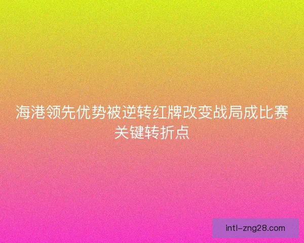 海港领先优势被逆转红牌改变战局成比赛关键转折点