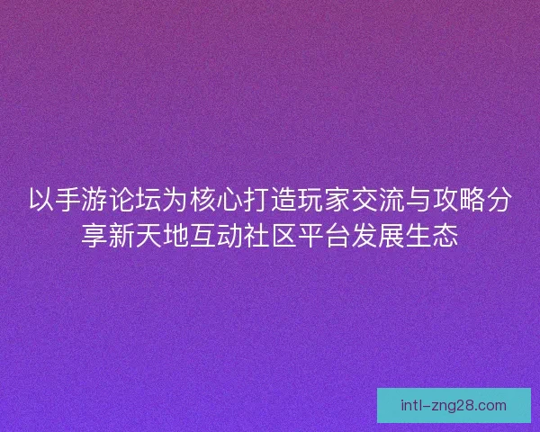 以手游论坛为核心打造玩家交流与攻略分享新天地互动社区平台发展生态