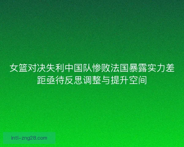 女篮对决失利中国队惨败法国暴露实力差距亟待反思调整与提升空间 女篮对决失利中国队惨败法国暴露实力差距亟待反思调整与提升空间