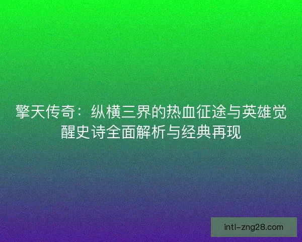 擎天传奇:纵横三界的热血征途与英雄觉醒史诗全面解析与经典再现 擎天传奇:纵横三界的热血征途与英雄觉醒史诗全面解析与经典再现
