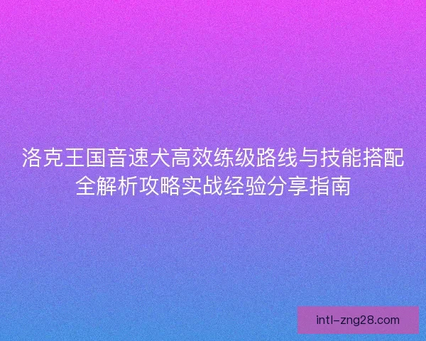 洛克王国音速犬高效练级路线与技能搭配全解析攻略实战经验分享指南